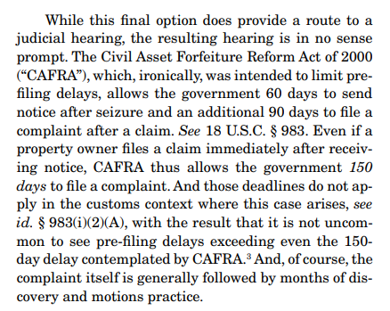 It turns out, that kind of delay is common in civil forfeiture cases. Congress passed a law in 2000 designed to *limit* delays, and that law gives prosecutors 150 days just to file a forfeiture case. And even those deadlines don't apply in the customs context.