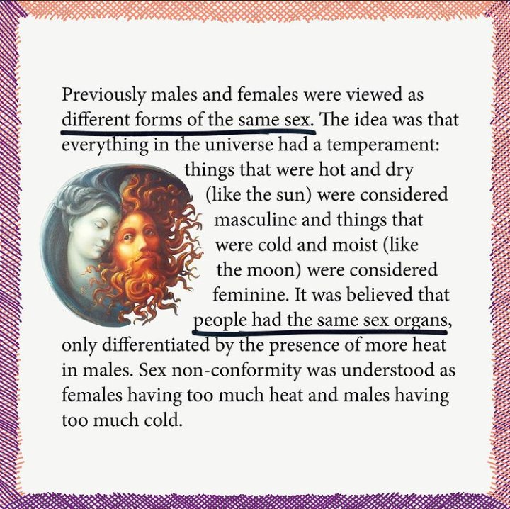 Previously males and females were viewed as different forms of the same sex. The idea was that everything in the universe had a temperament: Things that were hot and dry were considered masculine and things that were cold and moist, were considered femenine. (4/11)