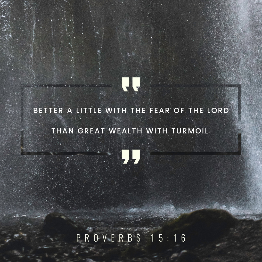 "Better a little with the fear of The Lord than great wealth with turmoil." ~ Proverbs 15:16