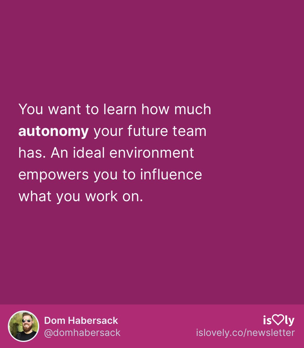  “How do you decide what to work on next?”Can the team decide what next step is most important for them, the product, and the company? Is the direction given by Corporate with no way to veto bad ideas? Find out how much influence you would have over what you work on.