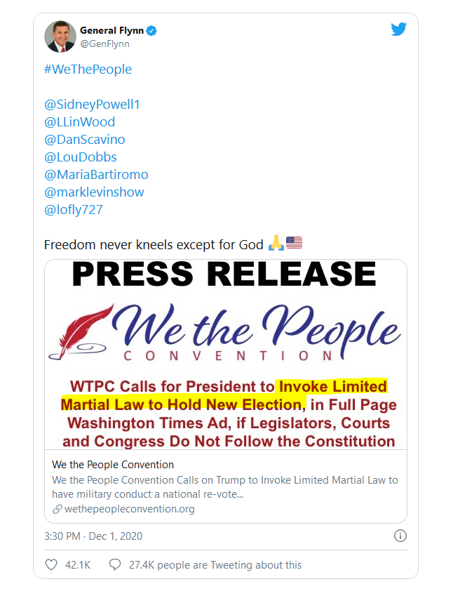 Gen. Flynn recently shared a link suggesting the need for "limited martial law" in order to "hold a new election".  https://www.militarytimes.com/news/your-military/2020/12/02/calls-for-martial-law-and-us-military-oversight-of-new-presidential-elections-draws-criticism/3/