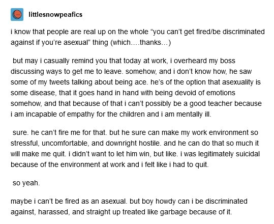 Bosses & coworkers might not know someone's ace & treat them like a fellow cishet, but again, it's not acceptance.If (potential) bosses or coworkers find out, aces might not get hired or treated badly.Landlords are less likely to rent to aces than to heterosexuals.