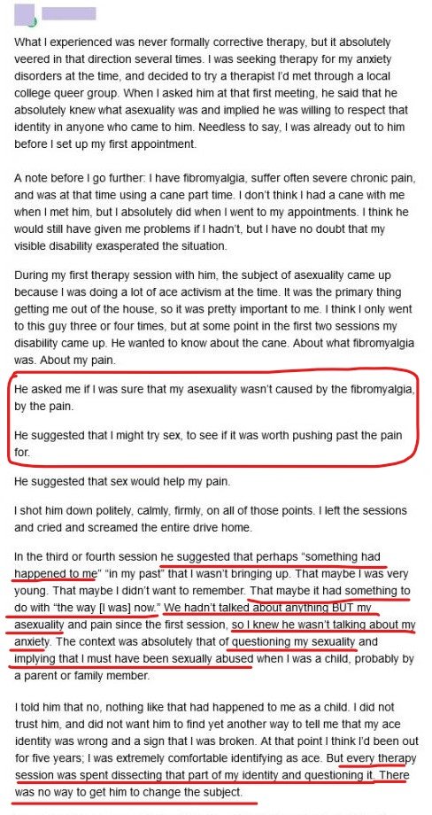 Health care providers often see asexuality as either a symptom of something & try to fix it or confuse it with something & try to fix it, regardless of the patient's assurances that it's not an issue.This includes general physicians, gynecologists, psychiatrists & nurses.