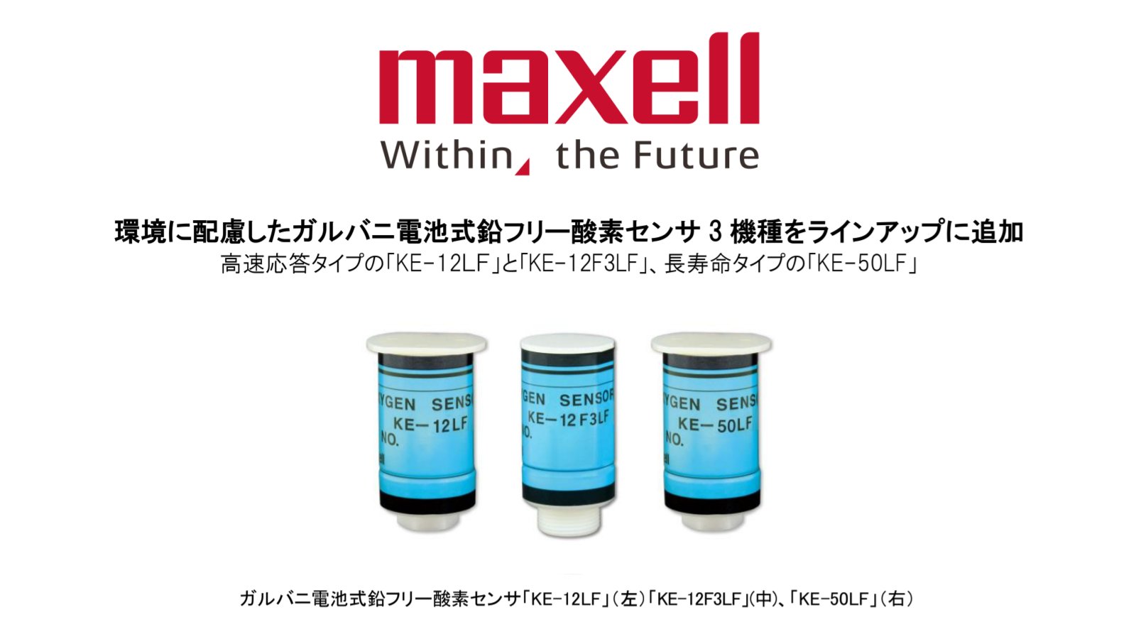 マクセル Within The Future ニュースリリース 酸素センサ マクセルのガルバニ電池式鉛フリー酸素センサに 高速応答 に特化した3機種を新たに追加し 年11月上旬からサンプル出荷を開始しました 環境に配慮したガルバニ電池式鉛フリー酸素