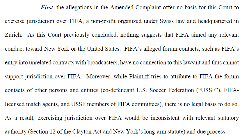 FIFA has two main arguments. The first is lack of jurisdiction. This is a key issue b/c in dismissing the original complaint the court emphasized that any court remedy would be ineffective if FIFA was not subject to it