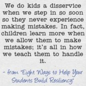 Teaching and raising children to be resilient REQUIRES them to learn from mistakes in a safe environment.