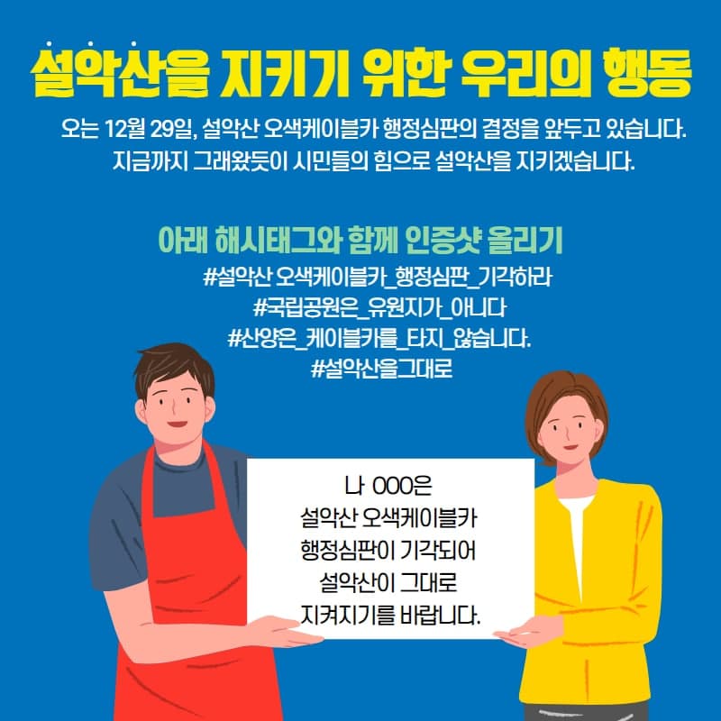 설악산을 지키기 위한 우리의 행동 

오는 12월29일, 설악산 오색케이블카 행정심판의 결정을 앞두고 있습니다. 

아래 해시태그와 함께 인증샷 올리기 
#설악산오색케이블카_행정심판_기각하라
#국립공원은_유원지가_아니다
#산양은_케이블카를_타지_않습니다.
#설악산을그대로