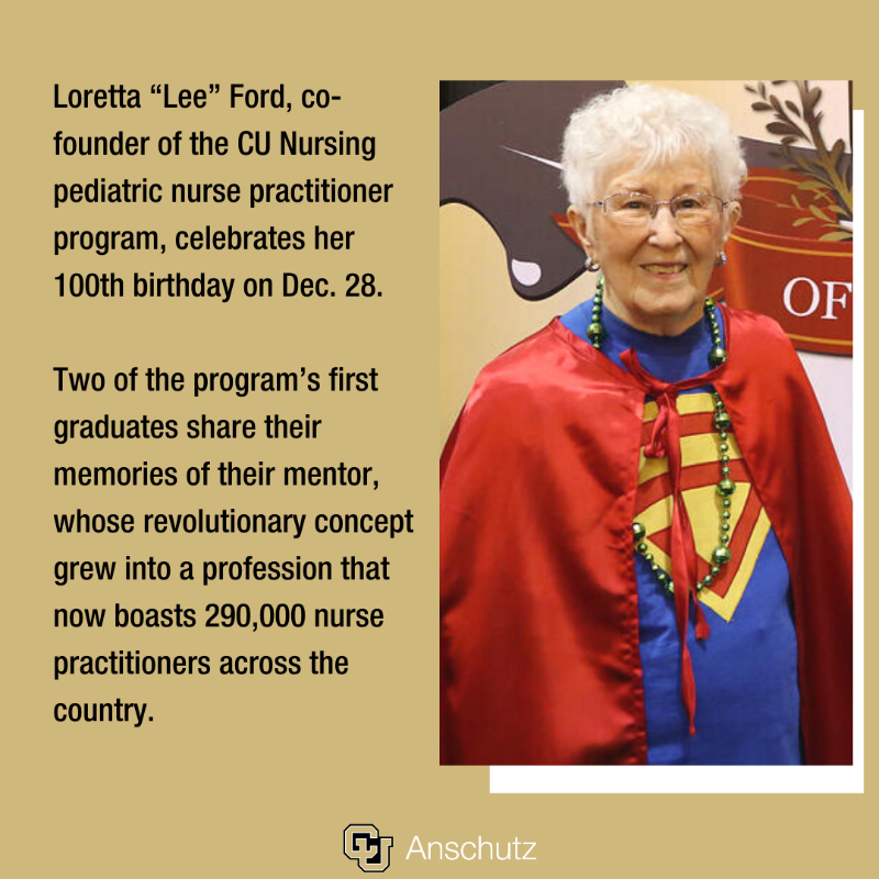 CUAnschutz's tweet photo. Loretta “Lee” Ford, co-founder of the CU Nursing pediatric nurse practitioner program, celebrates her 100th birthday on Dec. 28. 

Join us in wishing Lee, a CU Nursing hero, a very happy birthday!