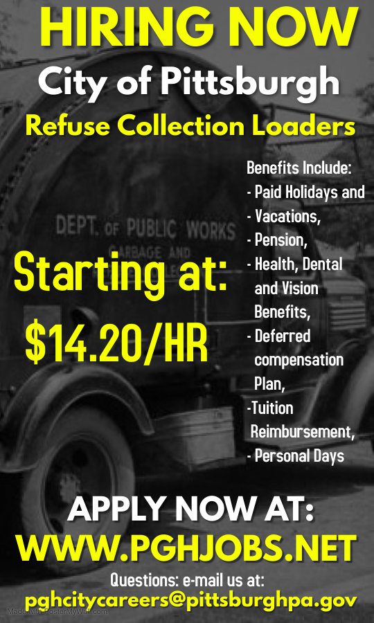 Need a job with no experience necessary and great starting pay? The City of Pittsburgh is now hiring Refuse Collection Loaders. All you need to apply is a driver’s license and be a resident of the City. 

To apply and review the benefits please go to: 

PGHJOBS.NET