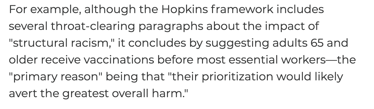 Even the Hopkins framework, which spent multiple paragraphs on the impact of "structural racism," recommended vaccinating the elderly before most essential workers—because that course of action would "avert the greatest overall harm." See for yourself:  https://www.centerforhealthsecurity.org/our-work/pubs_archive/pubs-pdfs/2020/200819-vaccine-allocation.pdf
