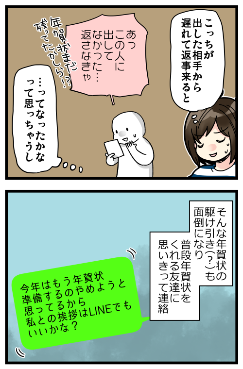 年賀状のやりとりが年々減ってって「いつの間にかあの人から来なくなったな」なんて凄く多かったけど、それはきっとお相手も年賀状廃止したからだよね…??
私が人付き合い下手すぎるってことはないよね…?
気付けばLINEでやりとりしてる相手しかいなかったから、廃止しやすくはありました。