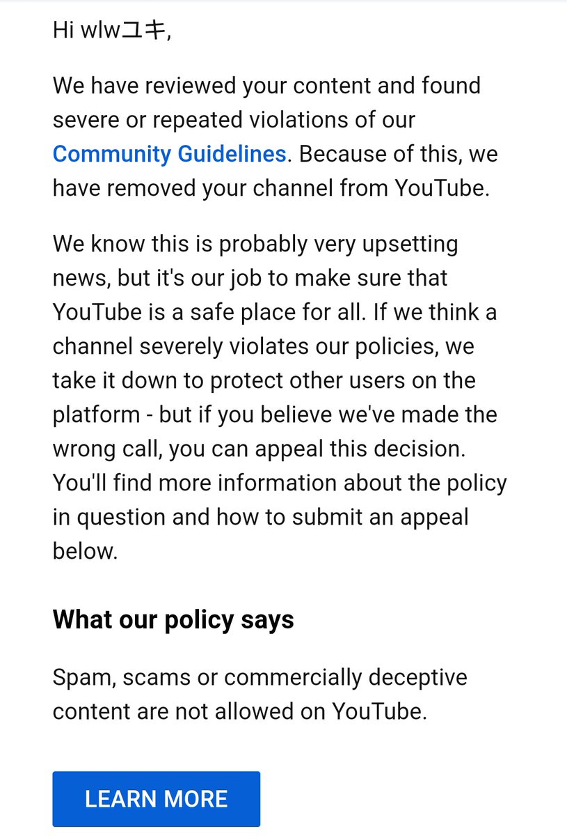 Teamyoutube ご返信をありがとうございます 突然のアカウント停止措置の理由に関してyoutube からの通知はございましたか 確認のためそちらの画像もお送りいただければ幸いです またチャンネルが誤審により停止されたと思われる場合 再審査を請求して頂く Teamyoutube ご返信をありがとうございます 突然のアカウント停止措置の理由に関してyoutube からの通知はございましたか 確認のためそちらの画像もお送りいただければ幸いです またチャンネルが誤審により停止されたと思われる場合 再審査を請求して頂く