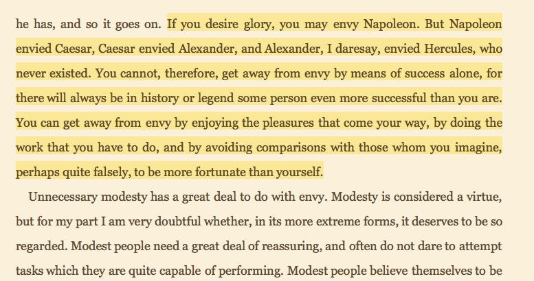 Conquest of Happiness, Bertrand Russell http://amzn.to/2xbg5xH "Napoleon envied Caesar, Caesar envied Alexander, Alexander envied Hercules, who never existed...get away from envy by avoiding comparisons w/ those you imagine, perhaps falsely, to be more fortunate than yourself"