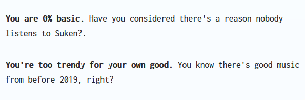 You are 0% basic. Have you considered there's a reason nobody listens to Suken?.

You're too trendy for your own good. You know there's good music from before 2019, right?