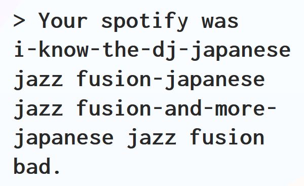 > Your spotify was i-know-the-dj-japanese jazz fusion-japanese jazz fusion-and-more-japanese jazz fusion bad.