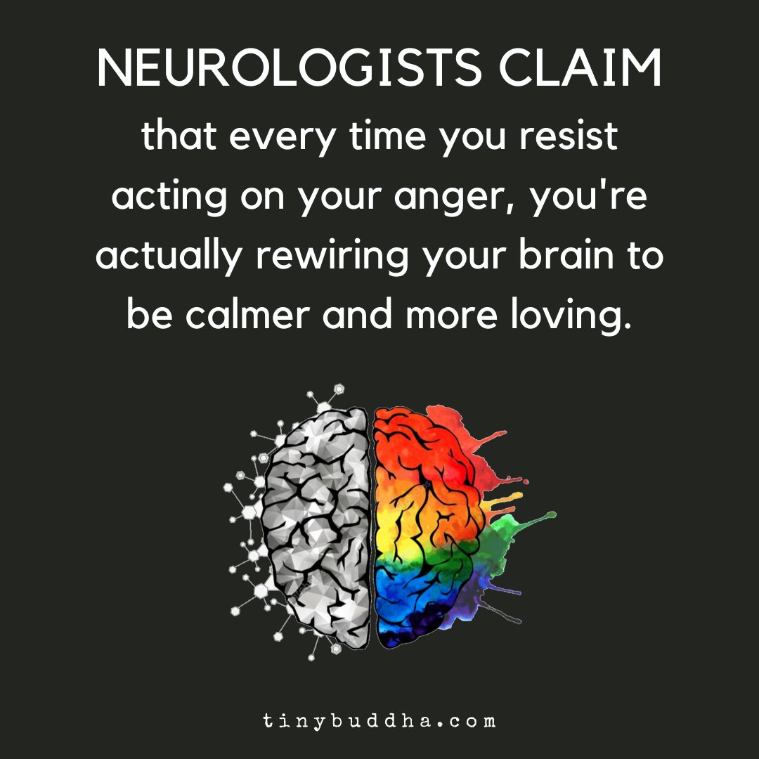 Neurologists claim that every time you resist acting on your anger, you're actually rewiring your brain to be calmer and more loving.