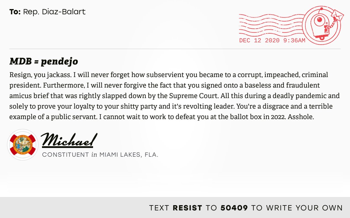 The letter subject is: MDB = pendejo and the body is: Resign, you jackass. I will never forget how subservient you became to a corrupt, impeached, criminal president. Furthermore, I will never forgive the fact that you signed onto a baseless and fraudulent amicus brief that was rightly slapped down by the Supreme Court. All this during a deadly pandemic and solely to prove your loyalty to your shitty party and it's revolting leader. You're a disgrace and a terrible example of a public servant. I cannot wait to work to defeat you at the ballot box in 2022. Asshole.