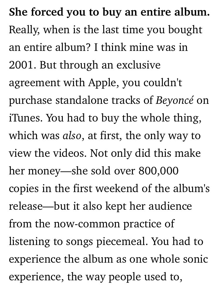 Beyoncé’s album focused era also forced consumers to buy the album as a whole on iTunes which resulted in more people being interested in listening to the album from start to finish “You had to experience the album as one whole sonic experience the way people used to”