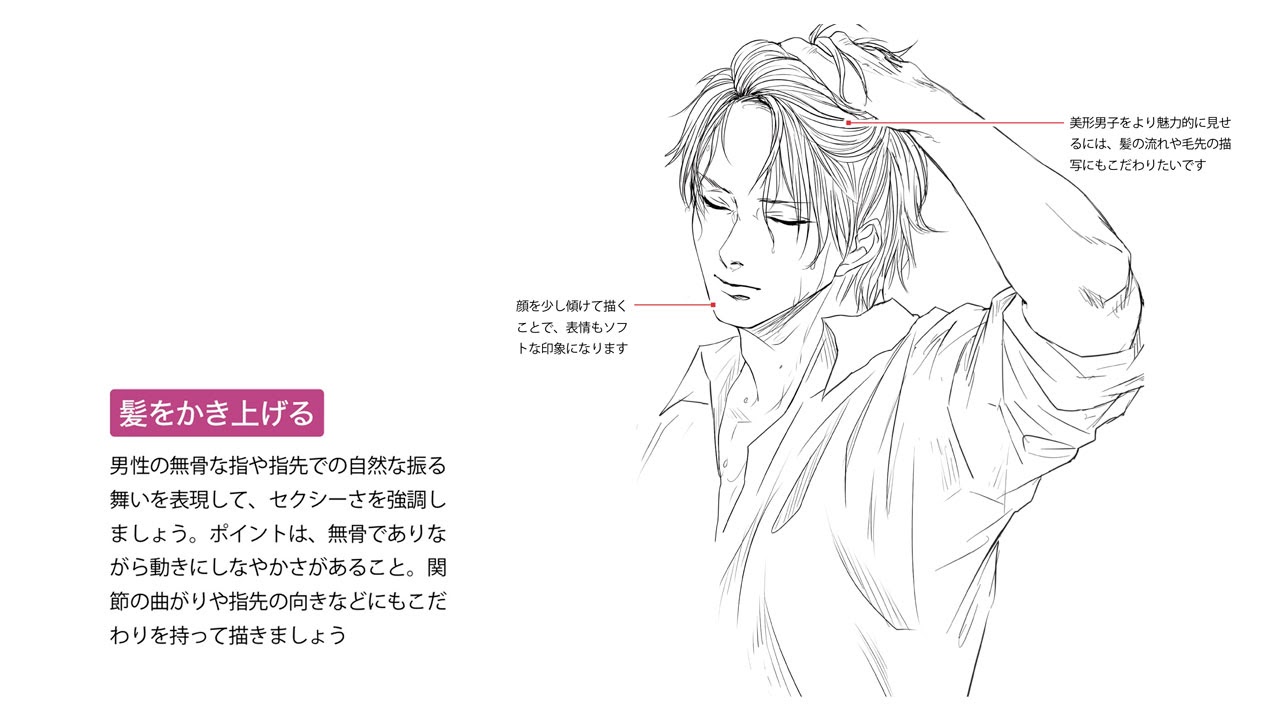 玄光社 超描けるシリーズ 超描ネタ帳 髪をかきあげる仕草は 男性 の色気を表現する方法のひとつ 指先の無骨やとしなやかさに注目して描きましょう 髪 の流れや毛先の描写もポイントです つよ丸さん Tsuyomaru1a 著 色気のある男の描き方 より