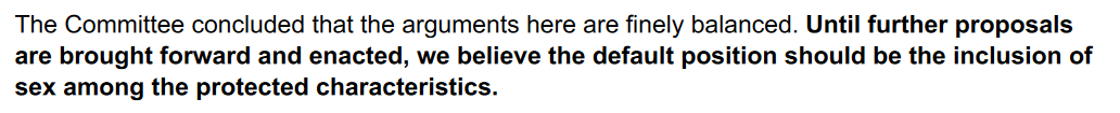 We argue that the default position should be to include sex, until any alternative proposals have been developed, consulted on and enacted, as a result of the work of the planned Working Group on Misogynistic Harassment.