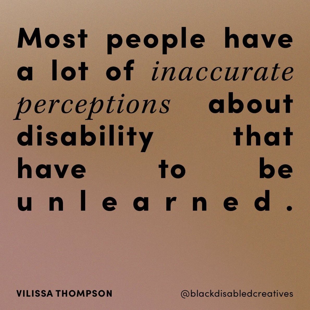 bdcorg's tweet image. Words by Vilissa Thompson @VilissaThompson 

Image description: A quote that says “Most people have a lot of inaccurate perceptions about disability that have to be unlearned.”