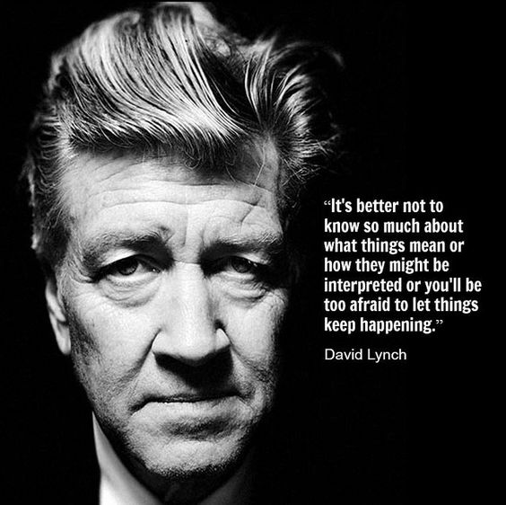 It's better not to know so much about what things mean or how they might be interpreted or you'll be too afraid to let things keep happening. --David Lynch