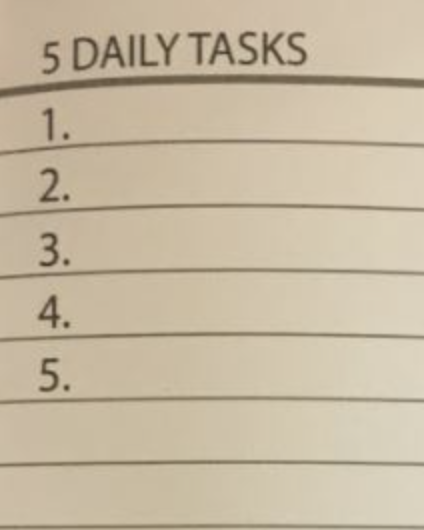 1. Daily to-do listKeep a journal and write down 5 critical tasks for every day.These tasks should all be stepping stones to short-term goals.You should only write things down that you weren't already going to do.If you read every day, don't put "Read" on today's list.