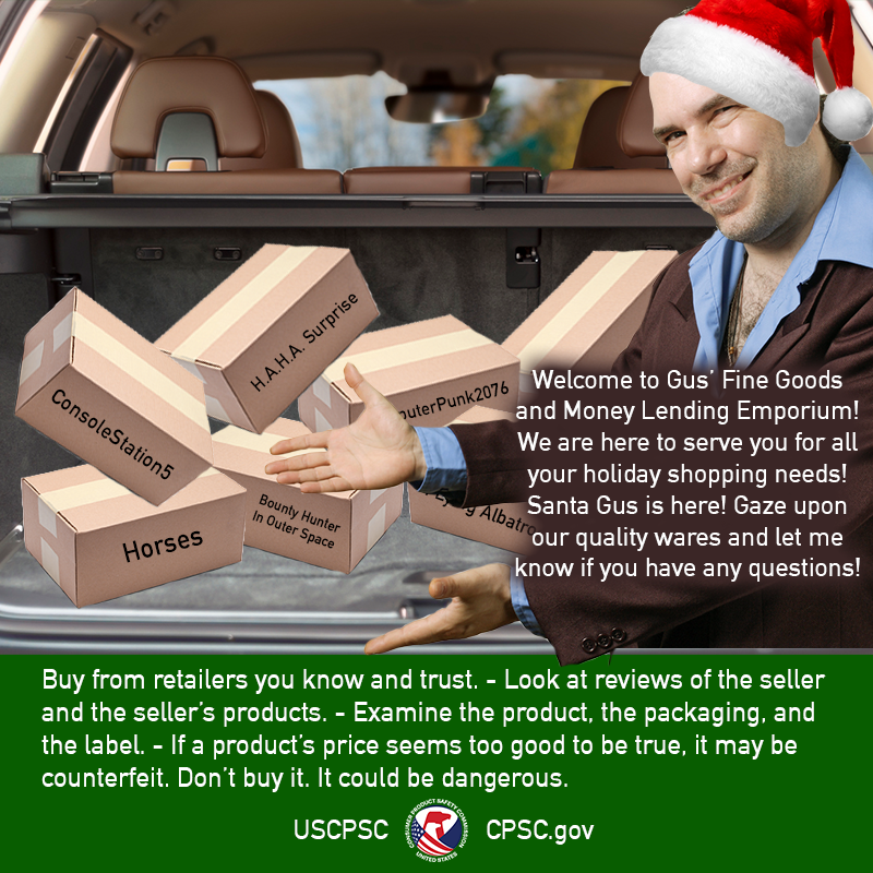 A guy selling packages out the trunk of a car. They are labeled, "ConsoleStation5", "Horses", "Bounty Hunter in Outer Space", "H.A.H.A. Surprise", "ComputerPunk2076", and "Flying Albatross". The text reads: Welcome to Gus' Fine Goods and Money Lending Emporium! We are here to serve you for all your holiday shopping needs! Santa Gus is here! Gaze upon our quality wares and let me know if you have any questions! Buy from retailers you know and trust. Look at reviews of the seller and the seller's products. Examine the product, the packaging, and the label. If a product's price seems to good to be true, it may be counterfeit. Don't buy it. It could be dangerous.