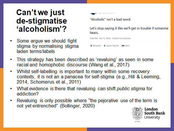 A growing number of stigma researchers/bodies are calling 'person first language'. However, some have argued we should aim to de-stigmatise 'alcoholism' i.e. 'revaluing'. I don't think this can work. 9/10