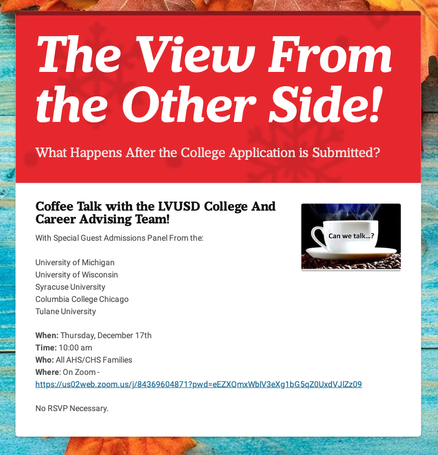 Coffee Talk w/ the LVUSD College &amp; Career Advising Team! Special Guest Admissions Panel:
U of Michigan, U of Wisconsin, Syracuse U, Columbia College Chicago, Tulane U
Thursday, Dec. 17th @ 10:00 am
All AHS/CHS Families welcome
Zoom: us02web.zoom.us/j/84369604871?…