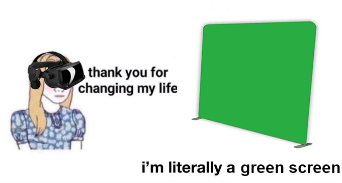 Meme: girl saying "thank you for changing my life" and a green screen replying "i'm literally a green screen".