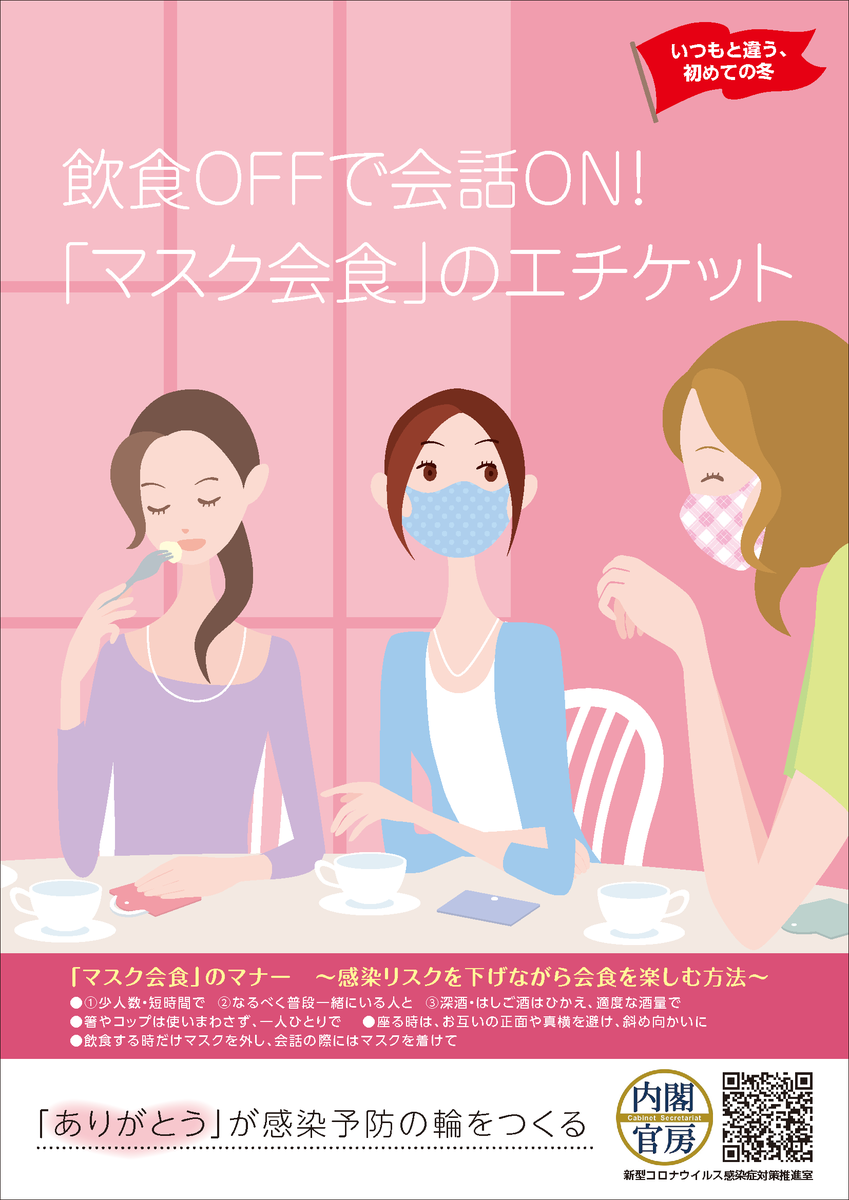 新型コロナウイルス感染症対策推進室 内閣官房 飲食店 をご利用になる皆さまへ いつもと違う 初めての冬 感染リスクを下げて会食する マスク会食 をお願いします 飲食の際にはマスクを外し 会話の際にはマスクを着けて ポスターは