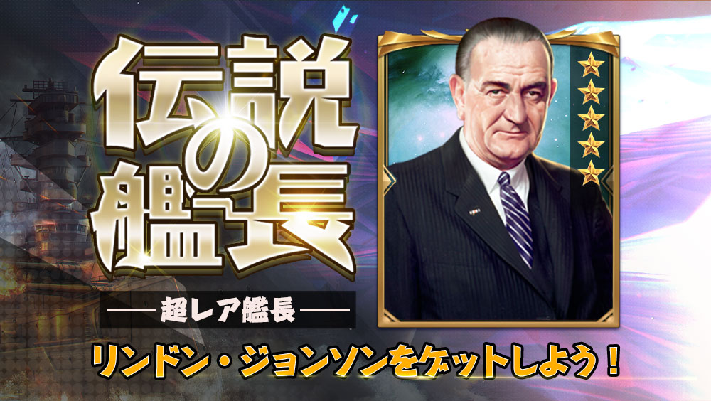 イベント「伝説の艦長」実施！
超レア艦長‐リンドン・ジョンソンが登場！
12/21（月）～12/22（火）
☆所属：アメリカ
☆レア度：☆5

アメリカ第36代大統領。第二次世界大戦中自らの志望で海軍とともに太平洋、大西洋に行き、アジア太平洋従軍記章と第二次世界大戦戦勝記念章を受章した。

#戦艦帝国