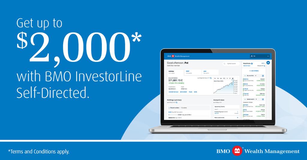 Right now get up to $2,000 when you invest with BMO InvestorLine Self-Directed. Ask me about this special offer and how to get started today. *Terms and conditions apply.