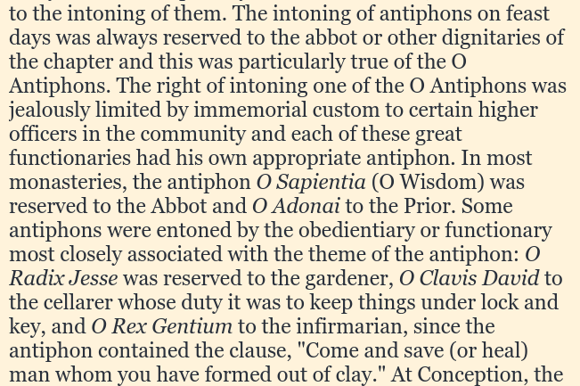 This is a lovely detail about how the O Antiphons were used in medieval monasteries - linking the central image of each antiphon to the daily work of different members of the community.(from  https://onceiwasacleverboy.blogspot.com/2011/12/o-antiphons.html)