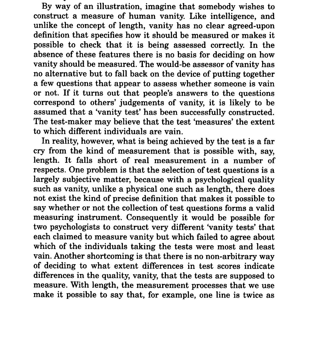 17/n Howe (1997: 5-6)argues that since there is no agreed-upon definition of vanity nor "intelligence" then one cannot say that one is twice as vain or twice as "intelligent" as another like we say one stick is longer than another. Therefore, only physical things can be measured.
