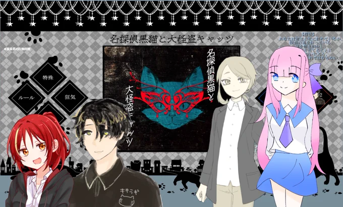 『名探偵黒猫と大怪盗キャッツ』
KP:ルナさん
PL:とじさん、りおさん、睦月、さくらさん(HO順)
全ロスでしたひゃっほ〜!!!!!楽しかったな〜!!すげぇシナリオでした!!!すげぇPLもPCも頑張った、めちゃくちゃ頑張ったよ………猫柳は意味わからん出目を出したな?ありがとうございました… 