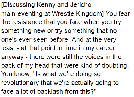 I'd like to leave off with Kenny's own words from Talk is Jericho, perhaps the most important ones of the entire podcast (that was ignored in favor of uncritically repeating his much more dramatic heel work) and a moment where I feel Kenny is expressing himself honestly: