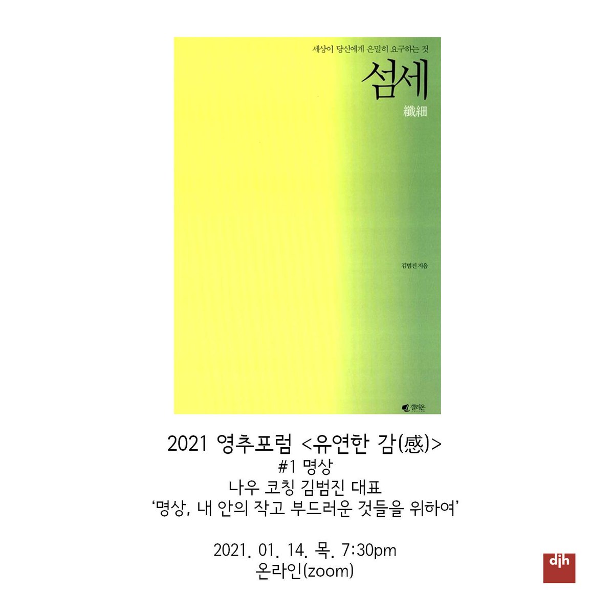 제102회 영추포럼
2021 <유연한 감(感)>
#1 나우코칭 김범진 대표
‘명상, 내 안의 작고 부드러운 것들을 위하여’
2021. 01.14. 목. 7:30pm
신청: forms.gle/3GjSwpDv9gUAAx… 제출 
자세한 내용은 홈페이지, 홍수영 큐레이터hongsy@djharch.com, 02-725-9575로 문의 
djharch.com/home/102nd-you…