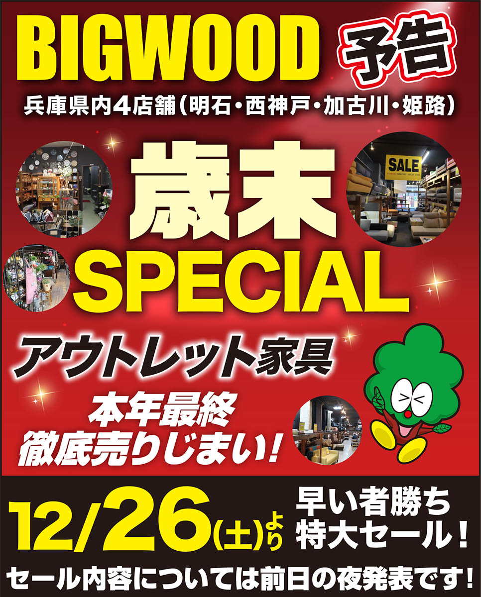 ট ইট র ビッグウッド兵庫 広告部 予告 12月26日 土 12月29日 火 の4日間限り 明石店 西神戸店 歳末ビッグチャンスセール 加古川店 姫路店 店内大改装 一掃売りつくしセール 家具 兵庫県 アウトレット ট ইট র ビッグウッド兵庫 広告部 予告 12月26日 土 12月29日 火 の4日間限り 明石店 西神戸店 歳末ビッグチャンスセール 加古川店 姫路店 店内大改装 一掃売りつくしセール 家具 兵庫県 アウトレット