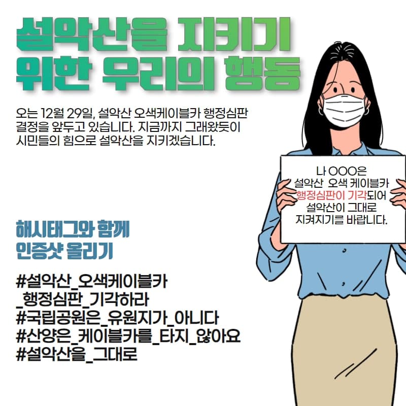 <긴급요청>

설악산을 지키기 위한 우리의 행동 

아래 해시태그와 함께 인증샷 올리기 
#설악산오색케이블카_행정심판_기각하라
#국립공원은_유원지가_아니다
#산양은_케이블카를_타지_않습니다.
#설악산을그대로 

이름을 넣어 주세요.  온라인 행동에 동참해 주시기 바랍니다.