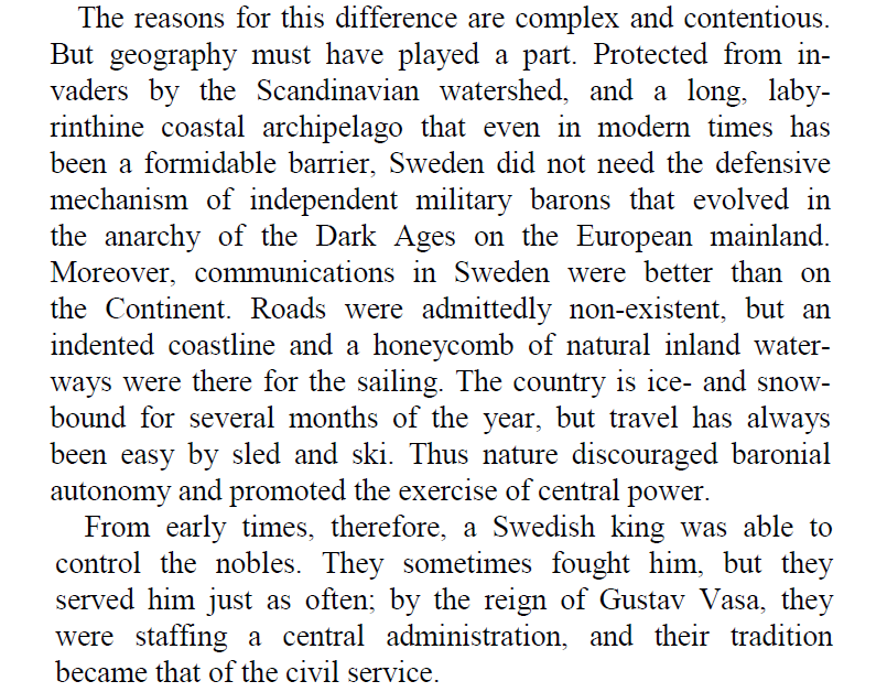 Sweden never experienced feudalism in the traditional European sense.Due to geography conducive to defense and communication, the Swedish state was relatively centralized, with the king exercising an unusual level of control over the nobility and peasantry.