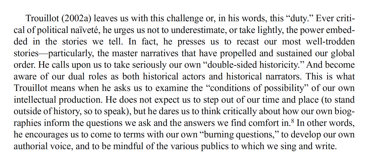 Trouillot would describe this as thinking about the "conditions of possibility" for our work. David Scott might describe this as the "problem space" that shapes our social/political questions and delimits our answers... (pic from the prelude to the forthcoming Trouillot Reader)