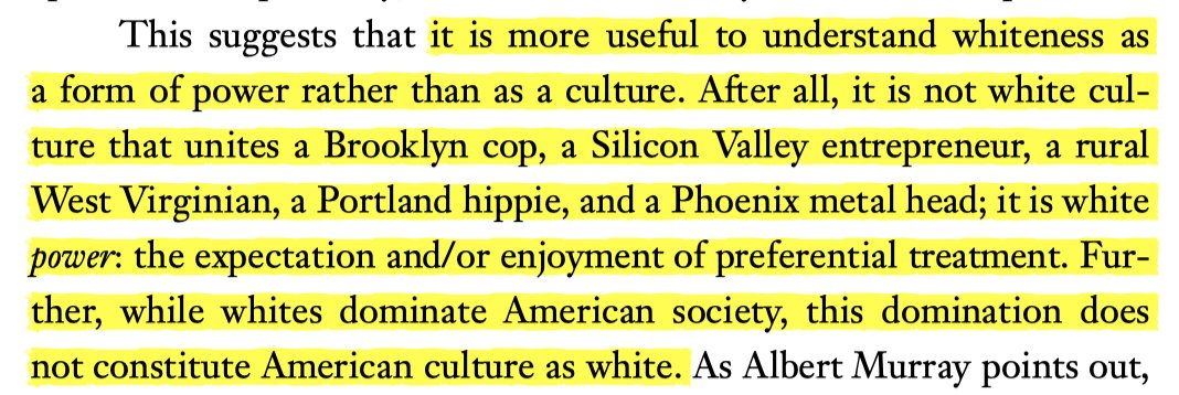 "it is more useful to understand whiteness as a form of power rather than as a culture. after all, it is not white culture that unites a brooklyn cop, a silicon valley entrepreneur, a rural west virginian, a portland hippie, and a phoenix metal head; it is white power..."