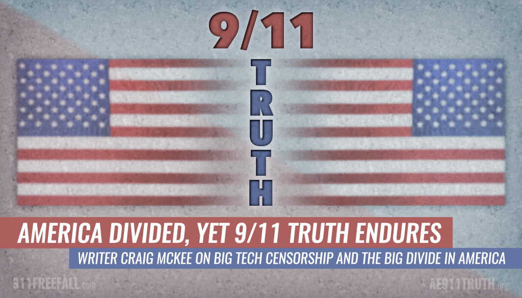 AMERICA DIVIDED, YET 9/11 TRUTH ENDURES

Host Andy Steele and writer Craig McKee discuss Big Tech’s increasing clampdown on anti-establishment voices, the Big Divide in America, and the importance of not allowing politics to interfere with our 9/11 evidence outreach.