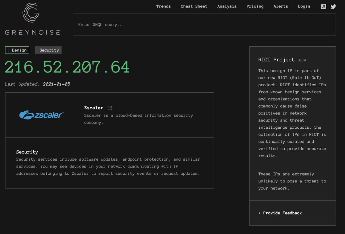 The following are examples of the actively-expanding list of RIOT sources:Atlassian:  https://viz.greynoise.io/riot/52.41.219.63Github:  https://viz.greynoise.io/riot/18.228.52.138Cloudflare:  https://viz.greynoise.io/riot/188.114.111.252Google DNS:  https://viz.greynoise.io/riot/8.8.8.8&nbsp;Auth0:  https://viz.greynoise.io/riot/52.204.128.250Office365:  https://viz.greynoise.io/riot/157.55.155.46
