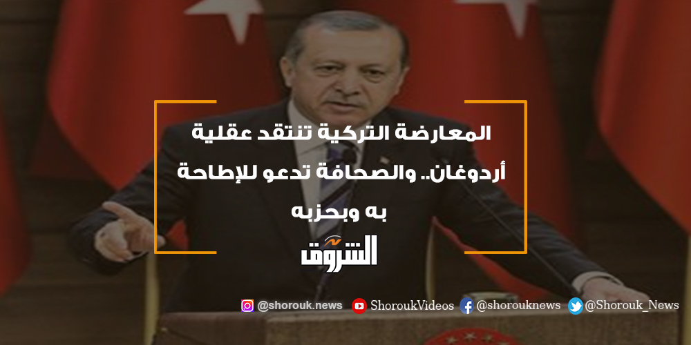 الشروق المعارضة التركية تنتقد عقلية أردوغان.. والصحافة تدعو للإطاحة به وبحزبه أردوغان