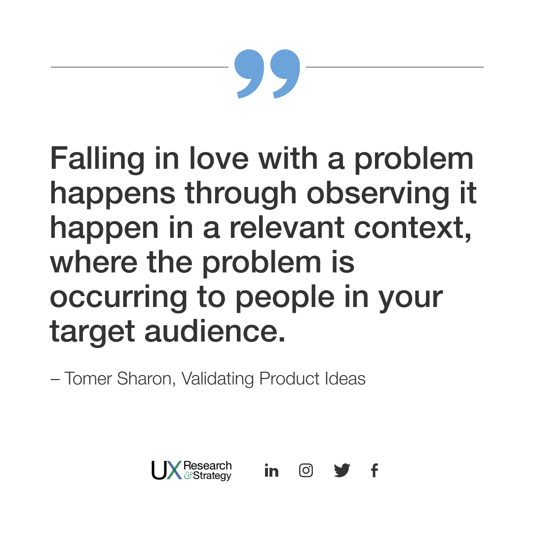 ux_and's tweet image. Falling in love with a problem happens through observing it happen in a relevant context, where the problem is occurring to people in your target audience.