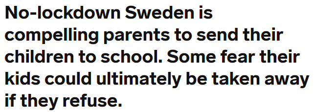 Parents have been reported to social services and fined in Sweden during the pandemic:-  https://sverigesradio.se/artikel/7502328&nbsp;-  https://www.startribune.com/even-during-the-pandemic-in-sweden-it-s-illegal-to-keep-kids-home-from-school/569453292/-  https://www.businessinsider.com/coronavirus-sweden-compels-parents-send-kids-to-school-2020-5?r=US&IR=T-  https://emanuelkarlsten.se/mamman-ville-halla-barnen-hemma-fran-skolan-i-skydd-mot-corona-hotades-med-vite-pa-17-000-man/