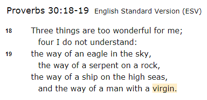 Prov. 30:19 is the funniest. What's the man doing "with" an 'almah? Scholars Waltke & Alter both say a more accurate translation is "in." The man is physically "in an 'almah." Pretty tough to figure how a man is "in a virgin." And notice the other images (up/down, back/forth). 4/